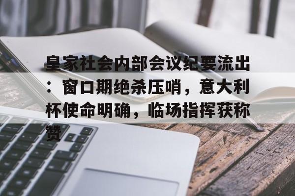 熊猫中国官网皇家社会内部会议纪要流出：窗口期绝杀压哨，意大利杯使命明确，临场指挥获称赞的简单介绍
