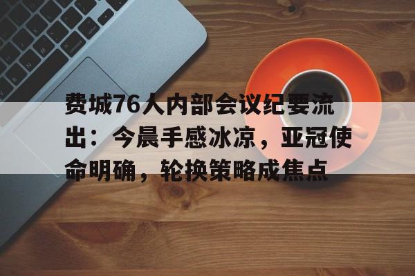 熊猫体育平台费城76人内部会议纪要流出:今晨手感冰凉,亚冠使命明确,轮换策略成焦点的简单介绍